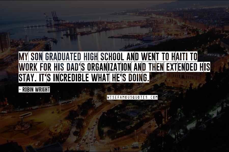 Robin Wright Quotes: My son graduated high school and went to Haiti to work for his dad's organization and then extended his stay. It's incredible what he's doing.