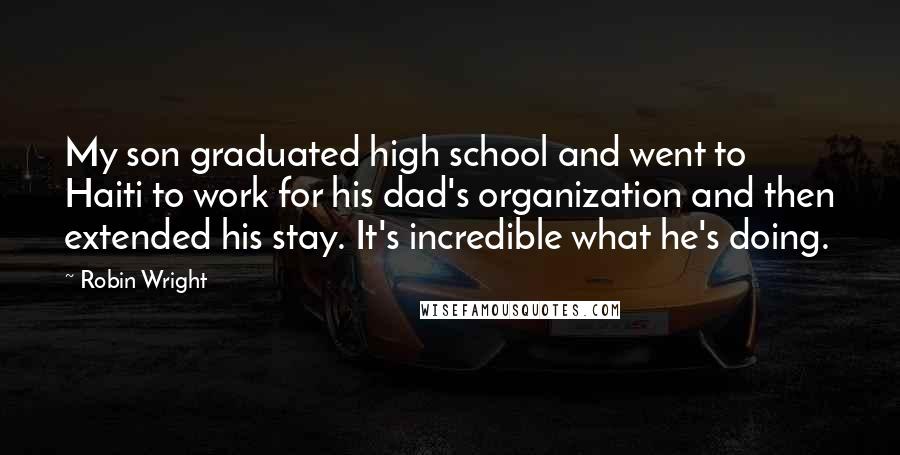 Robin Wright Quotes: My son graduated high school and went to Haiti to work for his dad's organization and then extended his stay. It's incredible what he's doing.