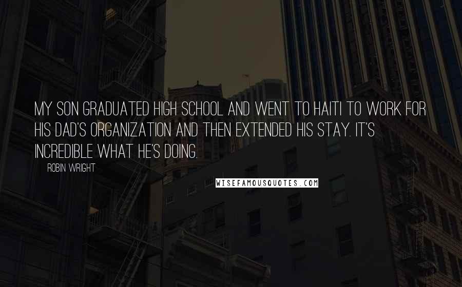 Robin Wright Quotes: My son graduated high school and went to Haiti to work for his dad's organization and then extended his stay. It's incredible what he's doing.