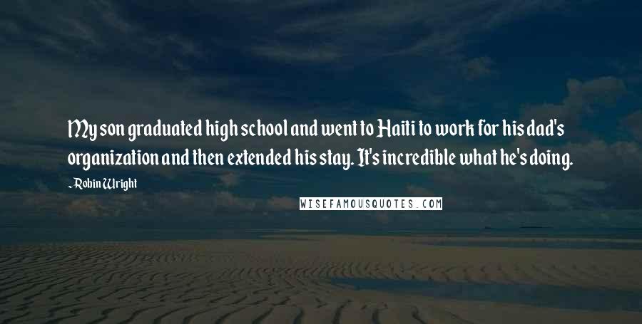 Robin Wright Quotes: My son graduated high school and went to Haiti to work for his dad's organization and then extended his stay. It's incredible what he's doing.