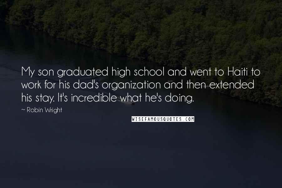 Robin Wright Quotes: My son graduated high school and went to Haiti to work for his dad's organization and then extended his stay. It's incredible what he's doing.