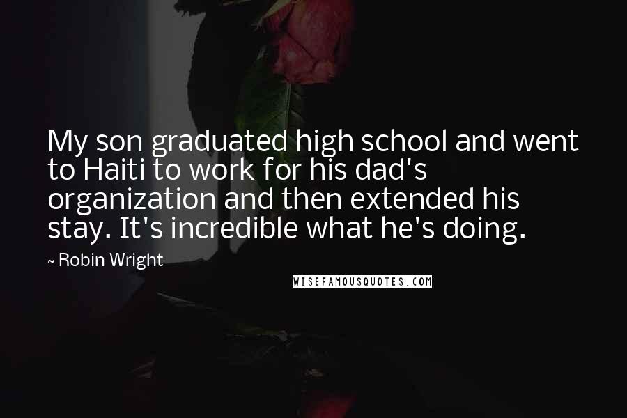 Robin Wright Quotes: My son graduated high school and went to Haiti to work for his dad's organization and then extended his stay. It's incredible what he's doing.