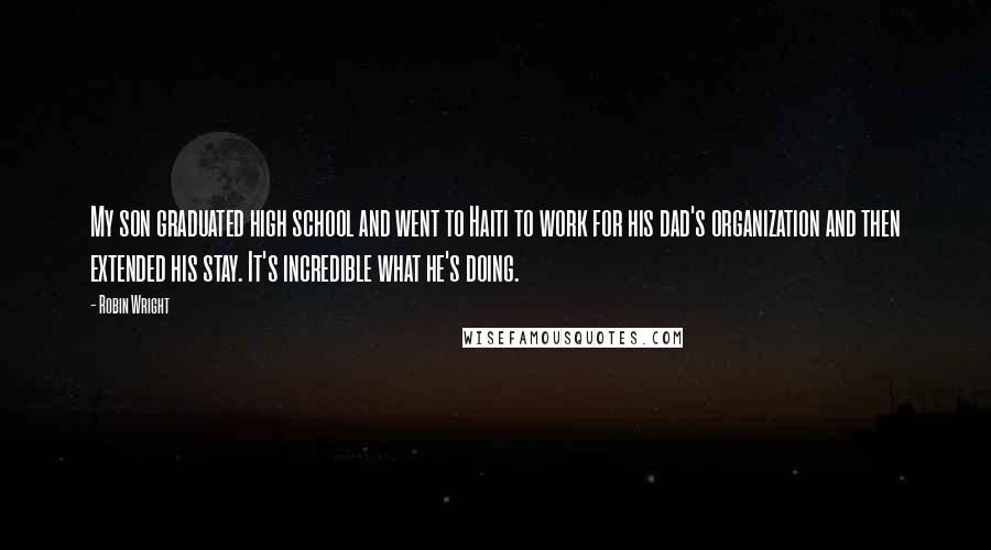 Robin Wright Quotes: My son graduated high school and went to Haiti to work for his dad's organization and then extended his stay. It's incredible what he's doing.