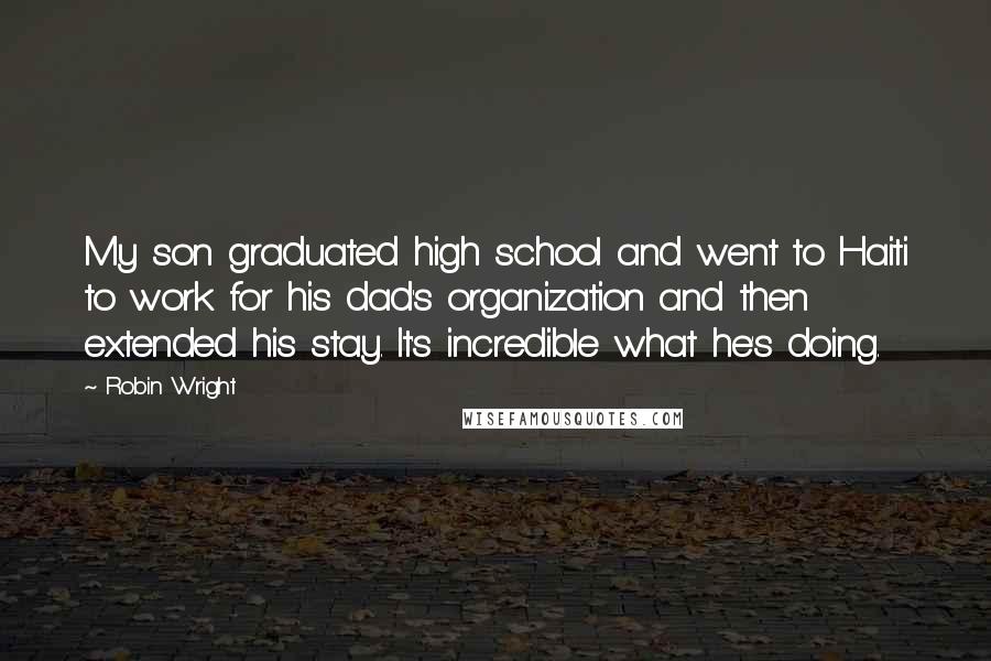 Robin Wright Quotes: My son graduated high school and went to Haiti to work for his dad's organization and then extended his stay. It's incredible what he's doing.