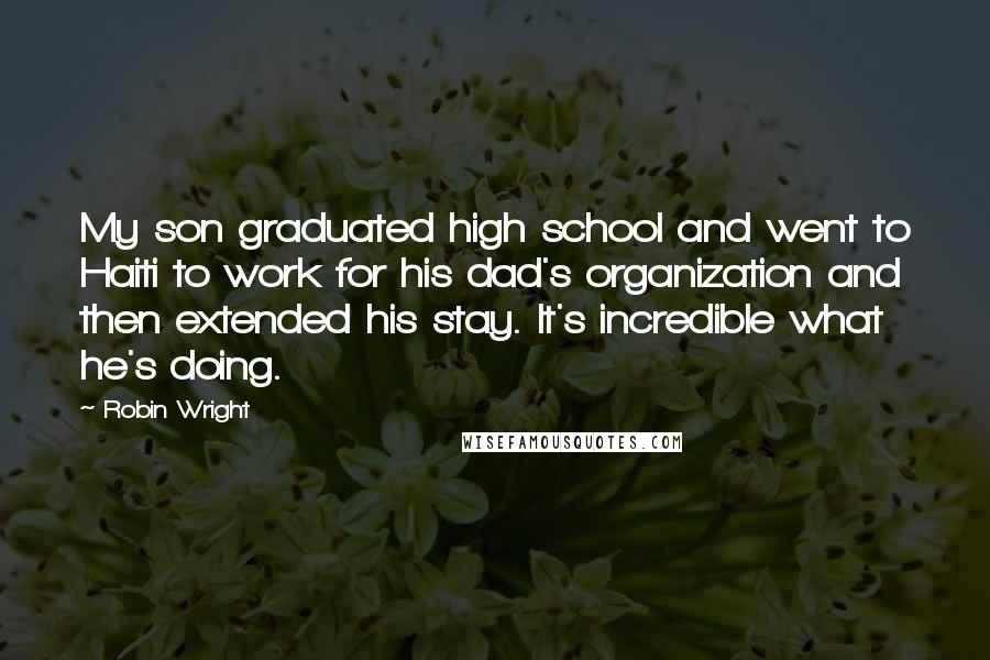 Robin Wright Quotes: My son graduated high school and went to Haiti to work for his dad's organization and then extended his stay. It's incredible what he's doing.