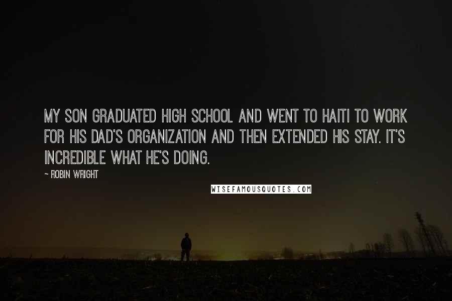 Robin Wright Quotes: My son graduated high school and went to Haiti to work for his dad's organization and then extended his stay. It's incredible what he's doing.