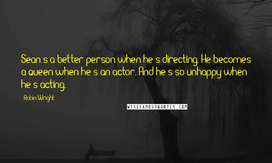 Robin Wright Quotes: Sean's a better person when he's directing. He becomes a queen when he's an actor. And he's so unhappy when he's acting.