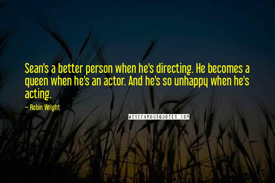 Robin Wright Quotes: Sean's a better person when he's directing. He becomes a queen when he's an actor. And he's so unhappy when he's acting.