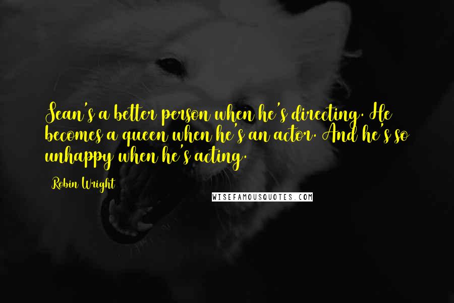 Robin Wright Quotes: Sean's a better person when he's directing. He becomes a queen when he's an actor. And he's so unhappy when he's acting.