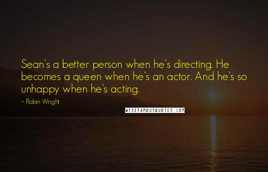 Robin Wright Quotes: Sean's a better person when he's directing. He becomes a queen when he's an actor. And he's so unhappy when he's acting.