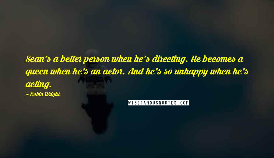 Robin Wright Quotes: Sean's a better person when he's directing. He becomes a queen when he's an actor. And he's so unhappy when he's acting.