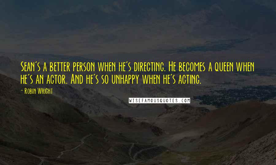 Robin Wright Quotes: Sean's a better person when he's directing. He becomes a queen when he's an actor. And he's so unhappy when he's acting.