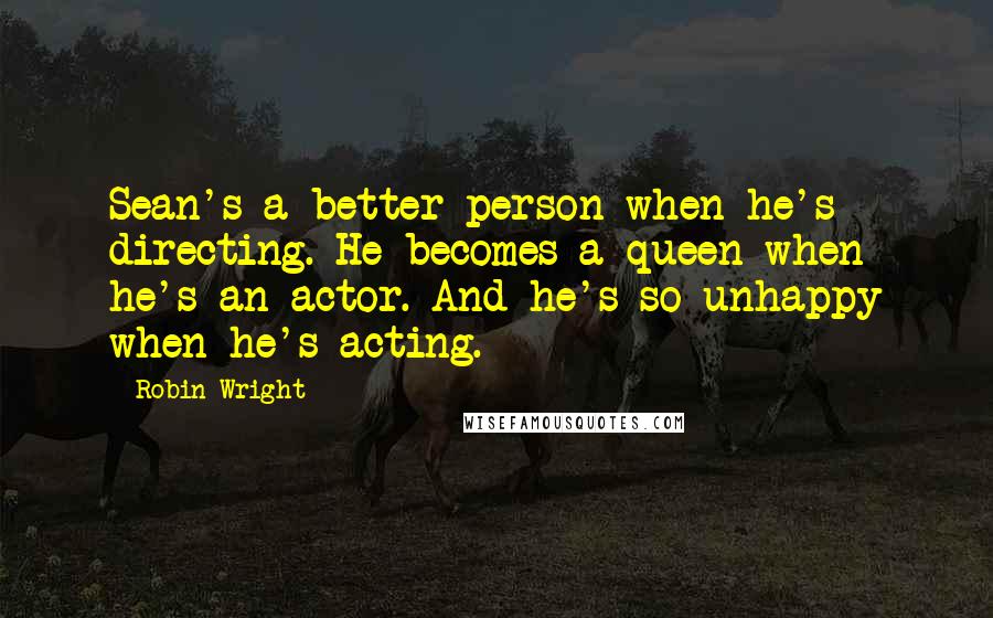 Robin Wright Quotes: Sean's a better person when he's directing. He becomes a queen when he's an actor. And he's so unhappy when he's acting.