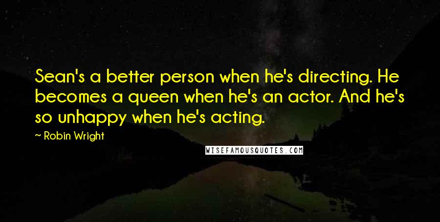 Robin Wright Quotes: Sean's a better person when he's directing. He becomes a queen when he's an actor. And he's so unhappy when he's acting.