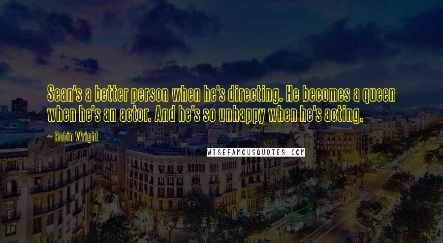 Robin Wright Quotes: Sean's a better person when he's directing. He becomes a queen when he's an actor. And he's so unhappy when he's acting.
