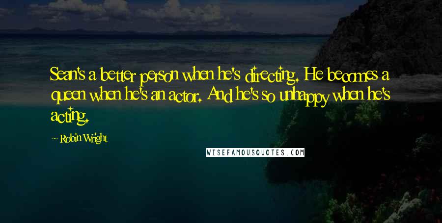 Robin Wright Quotes: Sean's a better person when he's directing. He becomes a queen when he's an actor. And he's so unhappy when he's acting.