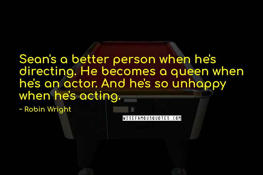 Robin Wright Quotes: Sean's a better person when he's directing. He becomes a queen when he's an actor. And he's so unhappy when he's acting.