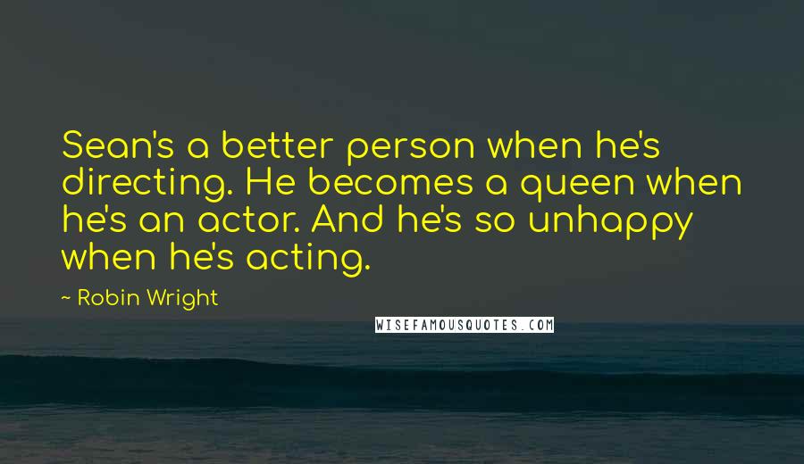 Robin Wright Quotes: Sean's a better person when he's directing. He becomes a queen when he's an actor. And he's so unhappy when he's acting.