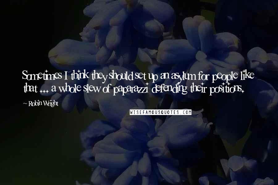 Robin Wright Quotes: Sometimes I think they should set up an asylum for people like that ... a whole slew of paparazzi defending their positions.