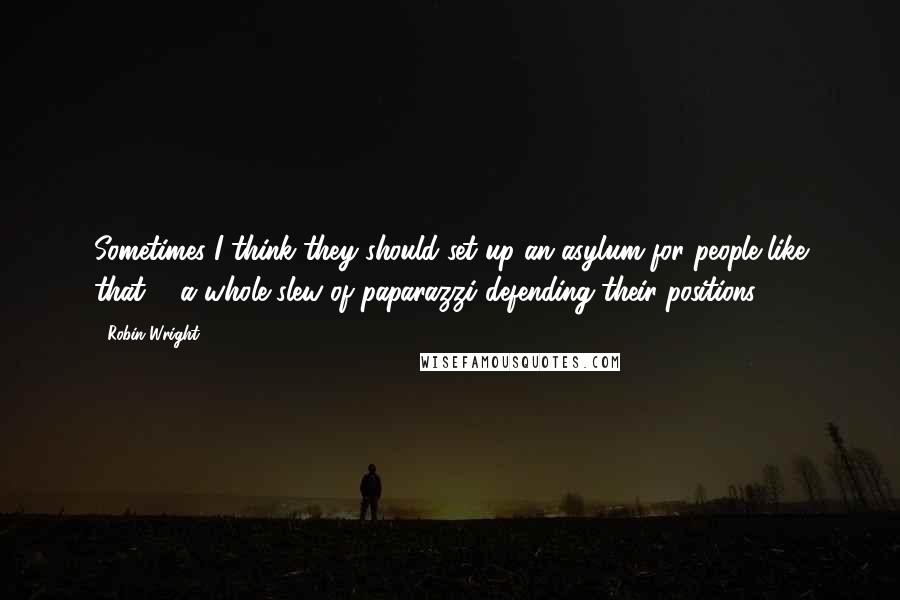 Robin Wright Quotes: Sometimes I think they should set up an asylum for people like that ... a whole slew of paparazzi defending their positions.