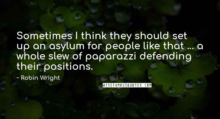 Robin Wright Quotes: Sometimes I think they should set up an asylum for people like that ... a whole slew of paparazzi defending their positions.