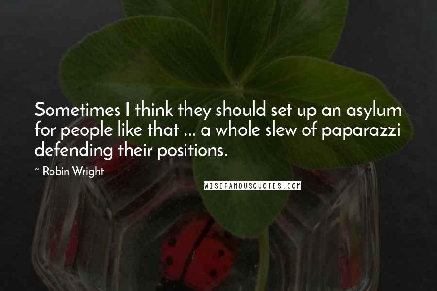 Robin Wright Quotes: Sometimes I think they should set up an asylum for people like that ... a whole slew of paparazzi defending their positions.