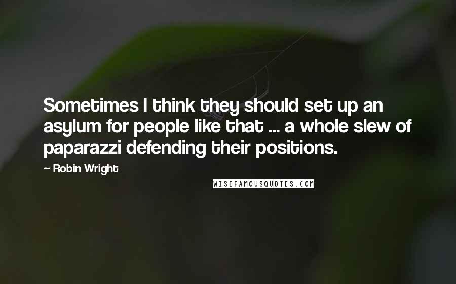 Robin Wright Quotes: Sometimes I think they should set up an asylum for people like that ... a whole slew of paparazzi defending their positions.