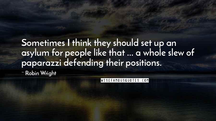 Robin Wright Quotes: Sometimes I think they should set up an asylum for people like that ... a whole slew of paparazzi defending their positions.