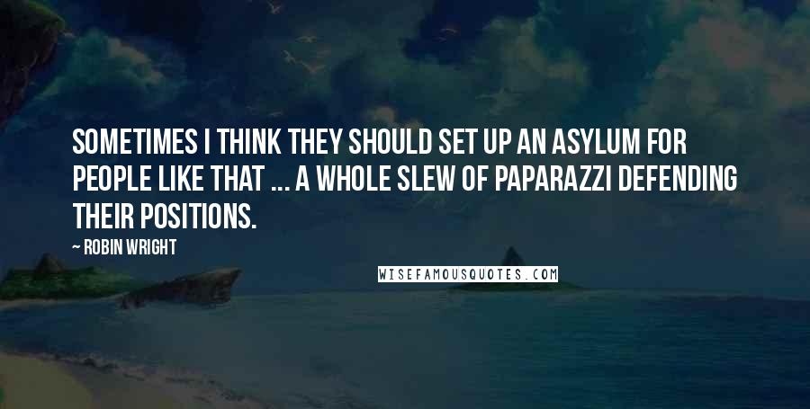 Robin Wright Quotes: Sometimes I think they should set up an asylum for people like that ... a whole slew of paparazzi defending their positions.