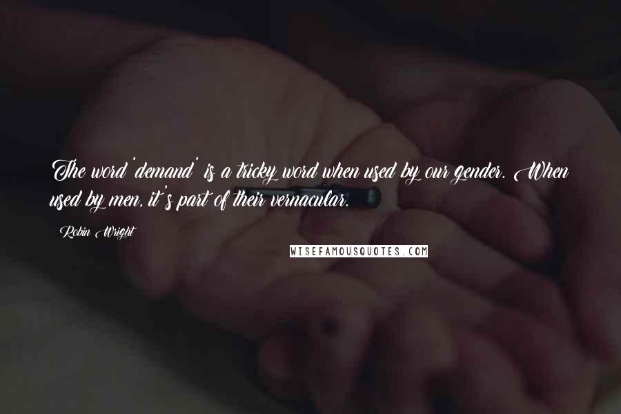 Robin Wright Quotes: The word 'demand' is a tricky word when used by our gender. When used by men, it's part of their vernacular.