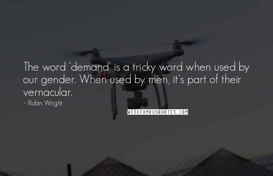 Robin Wright Quotes: The word 'demand' is a tricky word when used by our gender. When used by men, it's part of their vernacular.