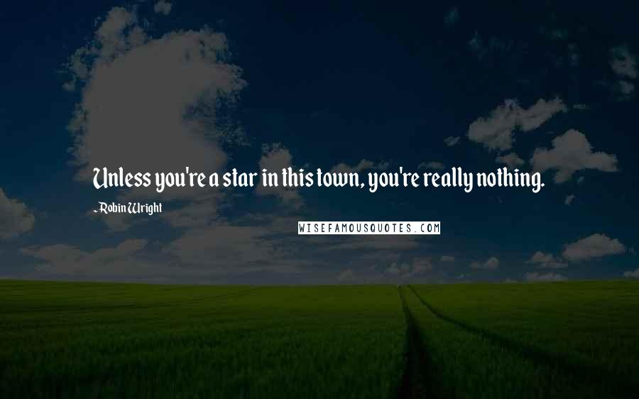 Robin Wright Quotes: Unless you're a star in this town, you're really nothing.