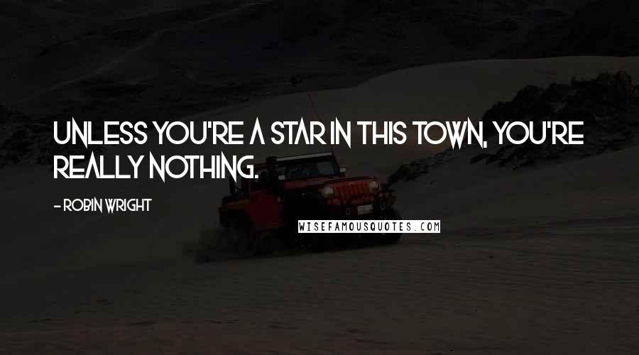 Robin Wright Quotes: Unless you're a star in this town, you're really nothing.