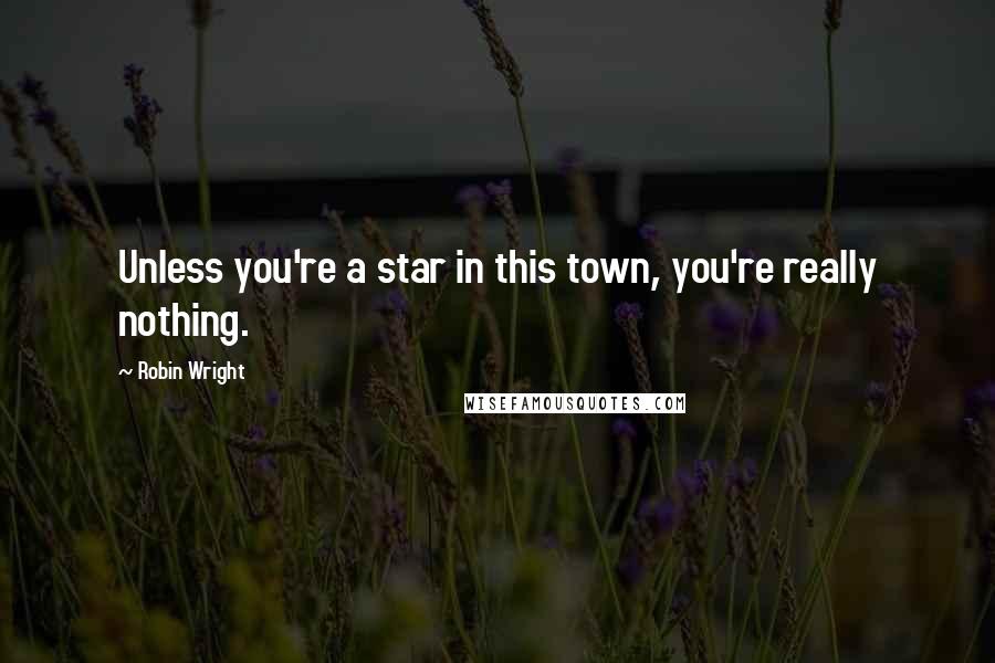 Robin Wright Quotes: Unless you're a star in this town, you're really nothing.
