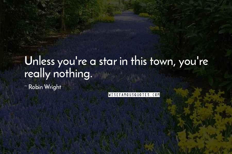 Robin Wright Quotes: Unless you're a star in this town, you're really nothing.