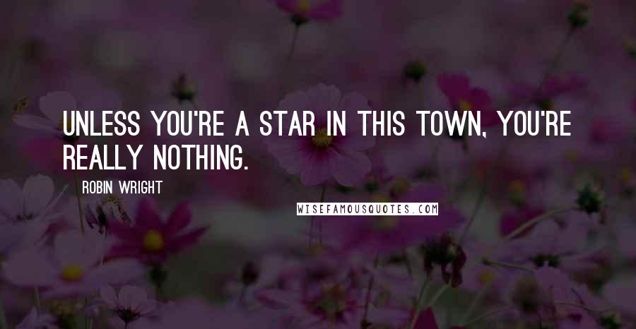 Robin Wright Quotes: Unless you're a star in this town, you're really nothing.