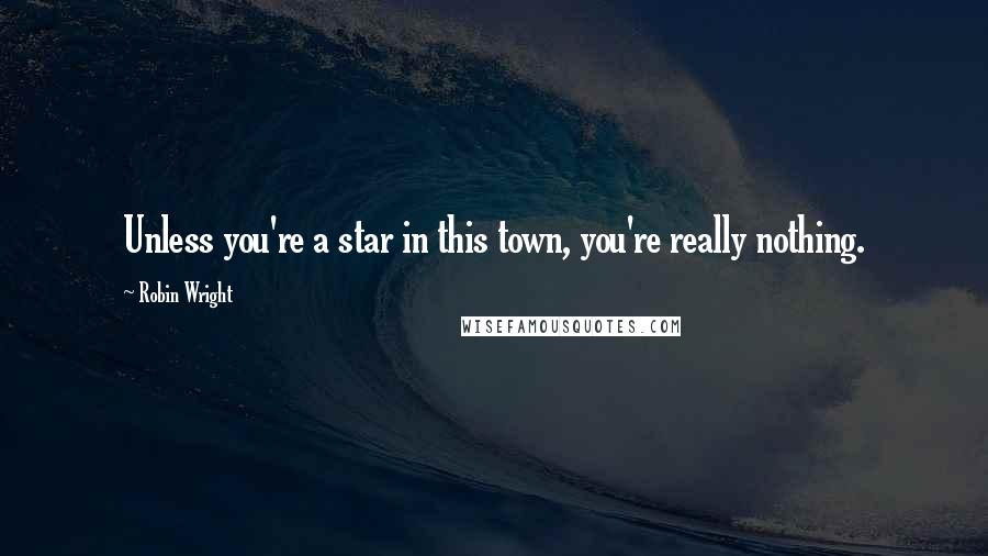 Robin Wright Quotes: Unless you're a star in this town, you're really nothing.