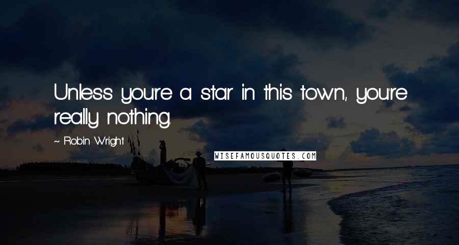 Robin Wright Quotes: Unless you're a star in this town, you're really nothing.