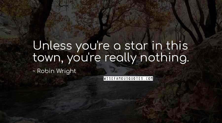 Robin Wright Quotes: Unless you're a star in this town, you're really nothing.