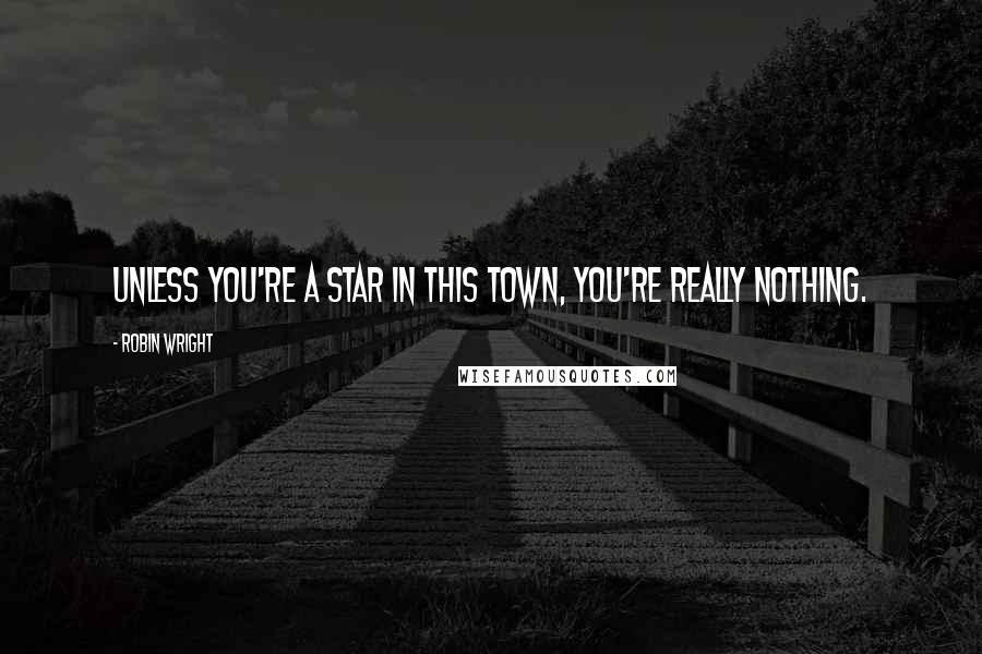 Robin Wright Quotes: Unless you're a star in this town, you're really nothing.