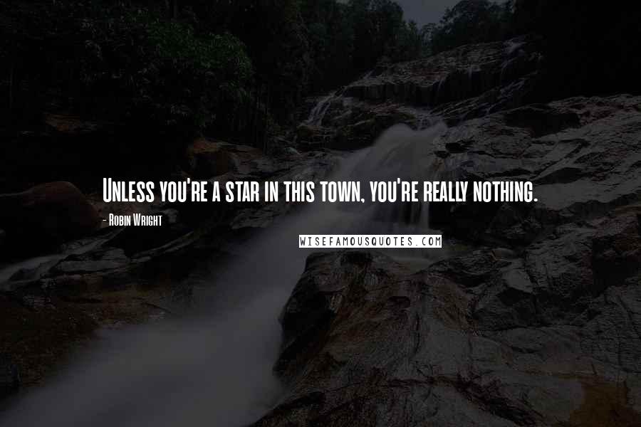 Robin Wright Quotes: Unless you're a star in this town, you're really nothing.