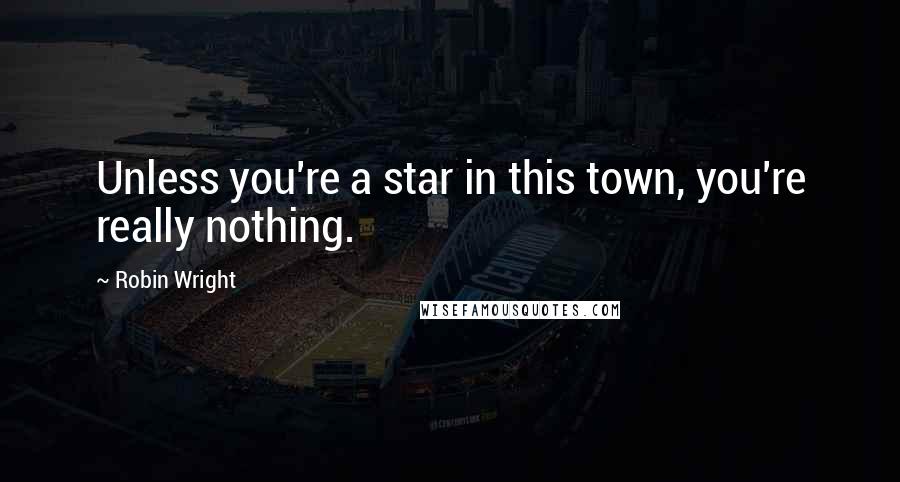 Robin Wright Quotes: Unless you're a star in this town, you're really nothing.