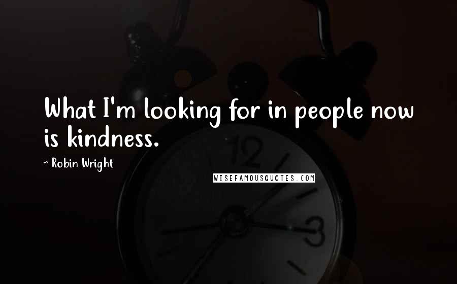 Robin Wright Quotes: What I'm looking for in people now is kindness.