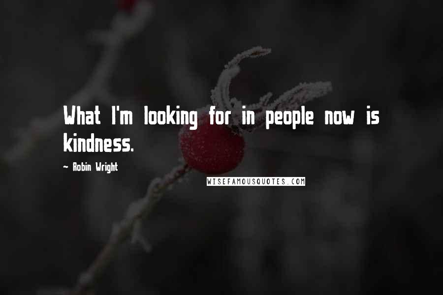 Robin Wright Quotes: What I'm looking for in people now is kindness.