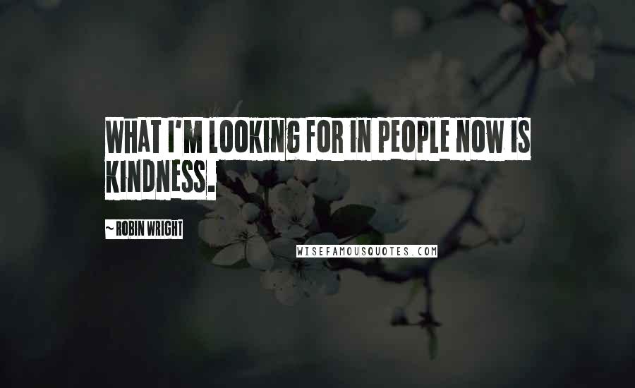 Robin Wright Quotes: What I'm looking for in people now is kindness.