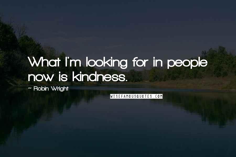 Robin Wright Quotes: What I'm looking for in people now is kindness.