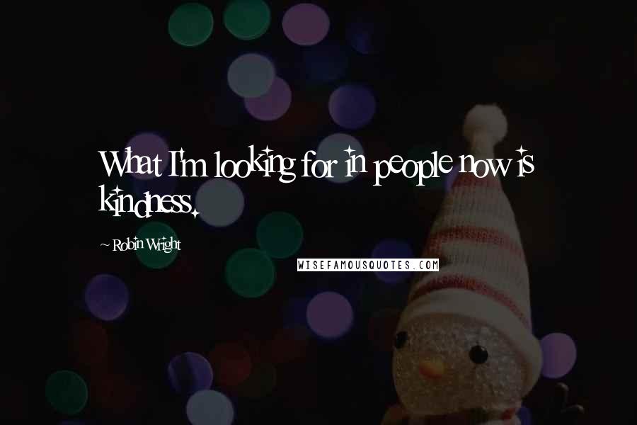 Robin Wright Quotes: What I'm looking for in people now is kindness.