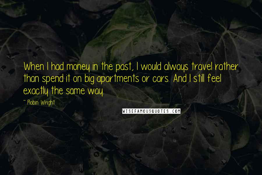 Robin Wright Quotes: When I had money in the past, I would always travel rather than spend it on big apartments or cars. And I still feel exactly the same way.