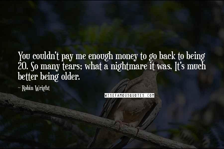 Robin Wright Quotes: You couldn't pay me enough money to go back to being 20. So many tears; what a nightmare it was. It's much better being older.