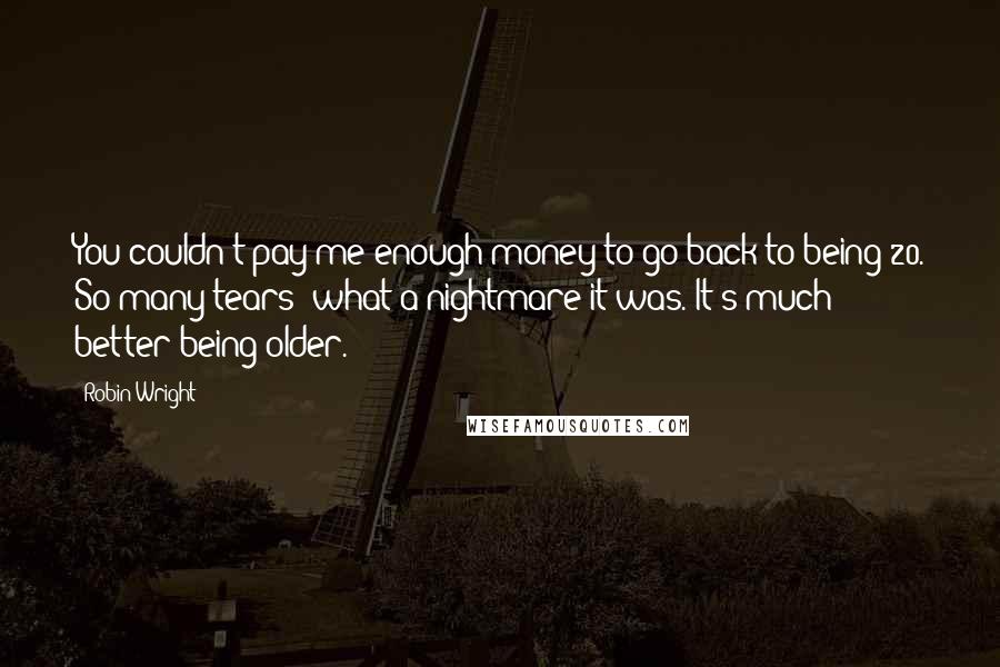 Robin Wright Quotes: You couldn't pay me enough money to go back to being 20. So many tears; what a nightmare it was. It's much better being older.